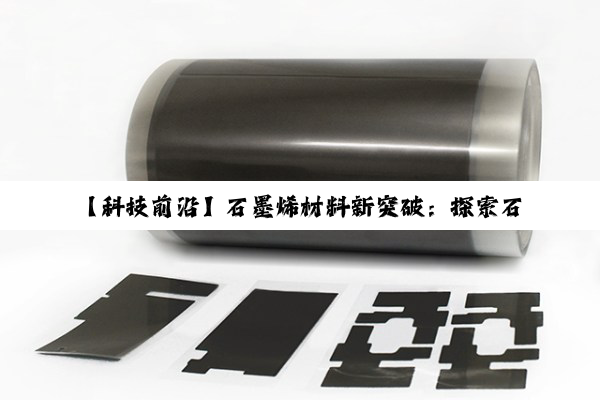 【科技前沿】石墨烯材料新突破：探索石墨材料在新能源与高科技领域的最新应用与热点