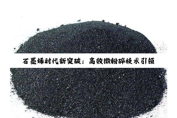 石墨烯时代新突破：高效微粉碎技术引领石墨材料产业升级与创新应用