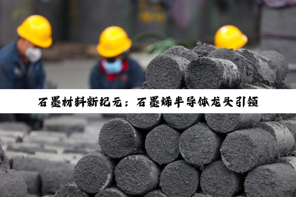 石墨材料新纪元：石墨烯半导体龙头引领超高纯技术热潮