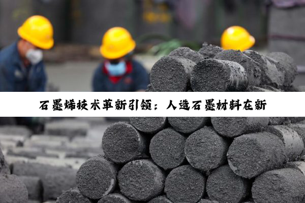 石墨烯技术革新引领：人造石墨材料在新能源与高科技领域的最新应用与突破