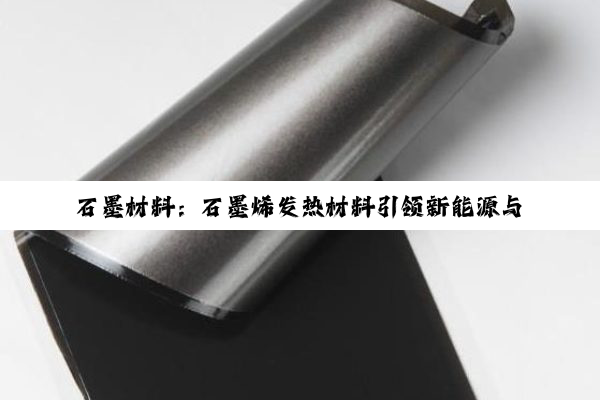 石墨材料：石墨烯发热材料引领新能源与热管理领域革新