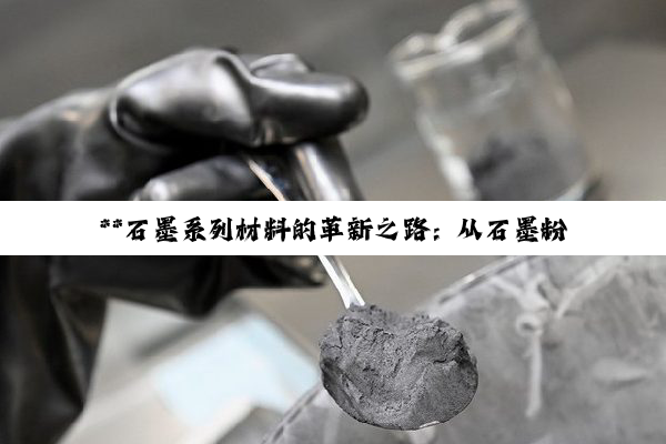 **石墨系列材料的革新之路：从石墨粉到石墨烯电极的深度探索**
