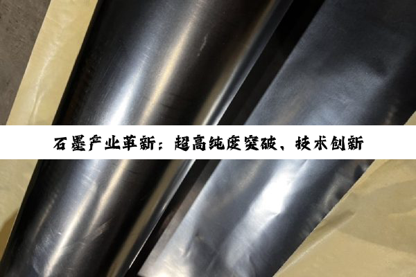 石墨产业革新：超高纯度突破、技术创新与资本助力下的新材料发展浪潮