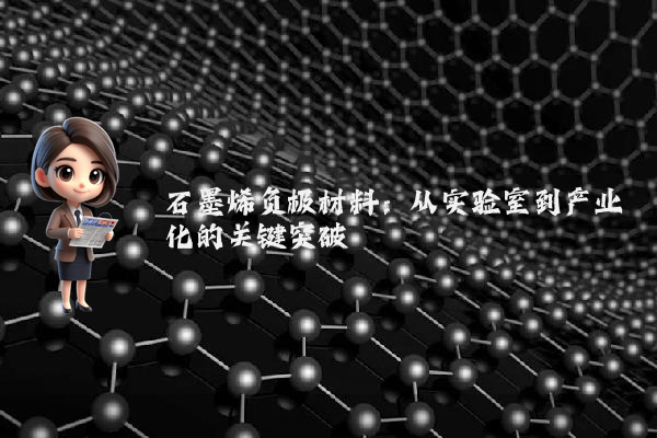 石墨烯负极材料：从实验室到产业化的关键突破