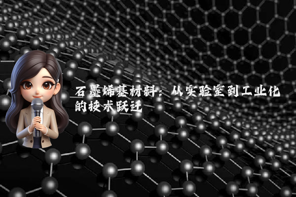 石墨烯基材料:从实验室到工业化的技术跃迁