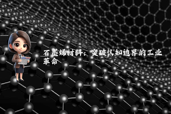 石墨烯材料：突破认知边界的工业革命