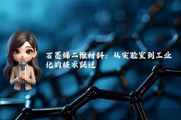 石墨烯二维材料:从实验室到工业化的技术跃迁